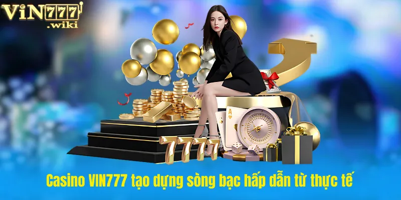 Casino VIN777 tạo dựng sòng bạc hấp dẫn từ thực tế