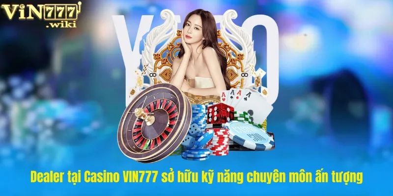 Dealer tại Casino VIN777 sở hữu kỹ năng chuyên môn ấn tượng