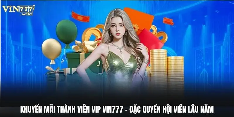 Khuyến Mãi Thành Viên VIP Vin777 - Đặc Quyền Hội Viên Lâu Năm