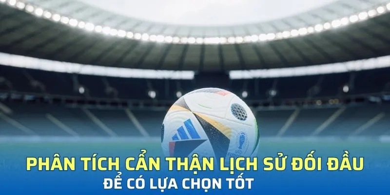 Phân tích cẩn thận lịch sử đối đầu để có lựa chọn tốt